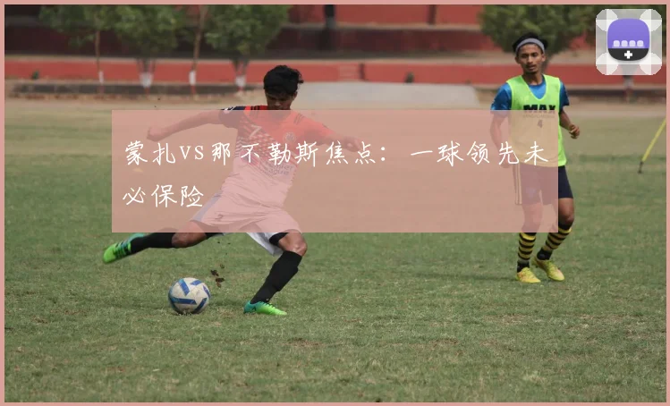 蒙扎vs那不勒斯焦点：一球领先未必保险
