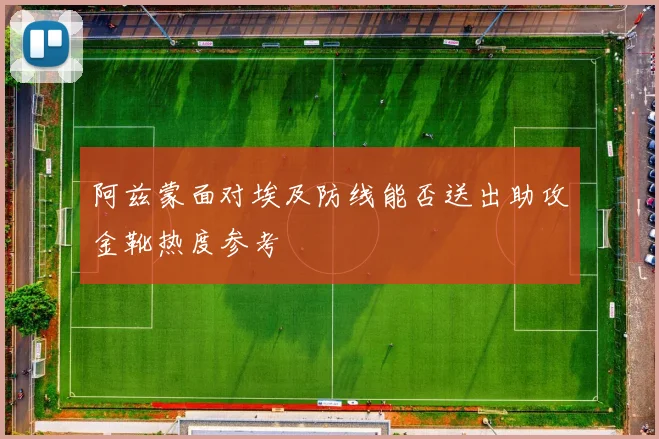 阿兹蒙面对埃及防线能否送出助攻金靴热度参考