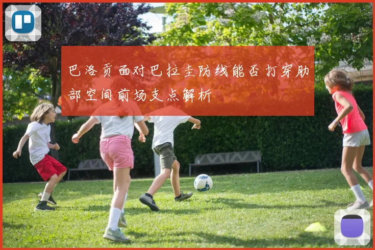 巴洛贡面对巴拉圭防线能否打穿肋部空间前场支点解析