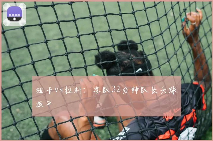 纽卡vs拉科:客队32分钟队长头球扳平