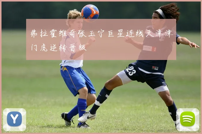 弗拉霍维奇张玉宁巨星连线天津津门虎逆转晋级