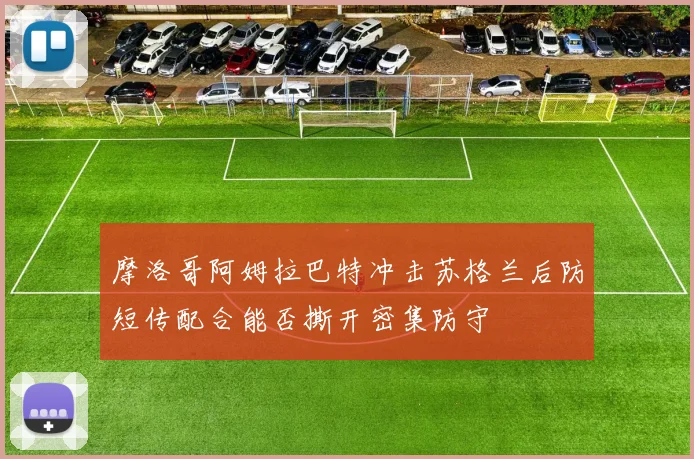 摩洛哥阿姆拉巴特冲击苏格兰后防短传配合能否撕开密集防守