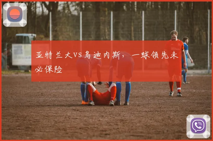 亚特兰大vs乌迪内斯,一球领先未必保险