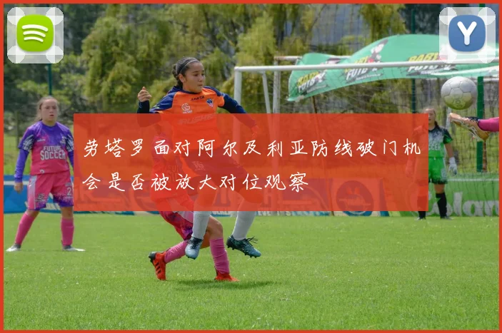 劳塔罗面对阿尔及利亚防线破门机会是否被放大对位观察