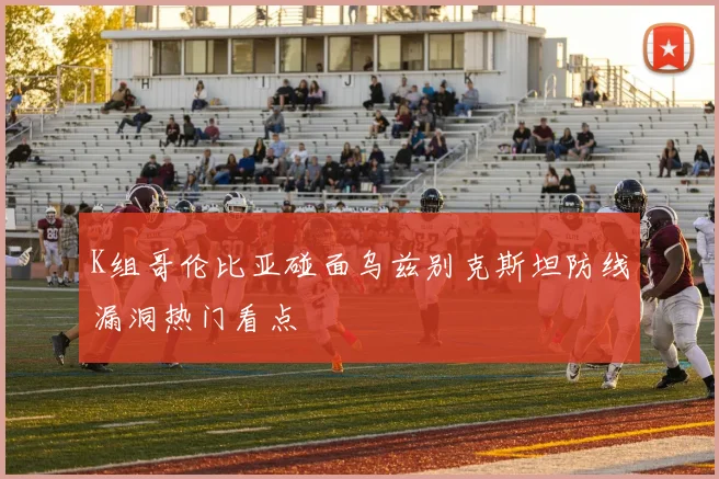 K组哥伦比亚碰面乌兹别克斯坦防线漏洞热门看点