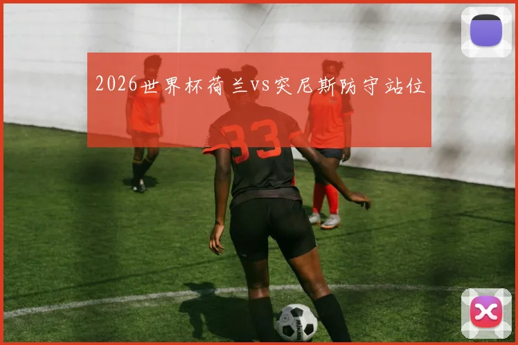 2026世界杯荷兰vs突尼斯防守站位