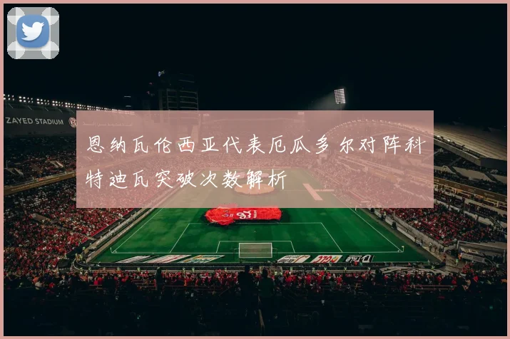 恩纳瓦伦西亚代表厄瓜多尔对阵科特迪瓦突破次数解析