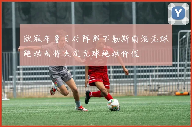 欧冠布鲁日对阵那不勒斯前场无球跑动或将决定无球跑动价值