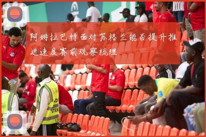 阿姆拉巴特面对苏格兰能否提升推进速度赛前观察梳理