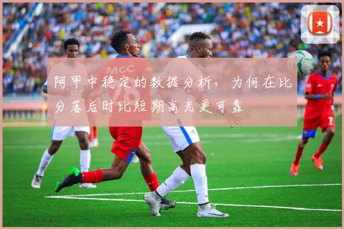 阿甲中稳定的数据分析,为何在比分落后时比短期高光更可靠