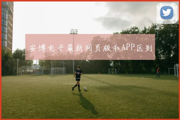 安博电子最新网页版和APP区别