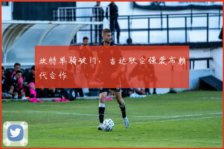 坎特单骑破门，吉达联合强袭布赖代合作
