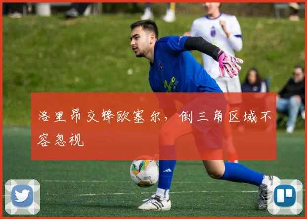 洛里昂交锋欧塞尔,倒三角区域不容忽视