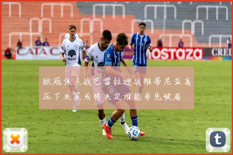 欧冠焦点战巴雷拉迎战维蒂尼亚高压下决策或将决定谁能率先破局