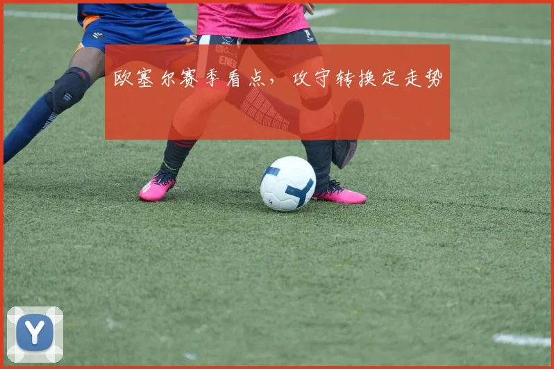 欧塞尔赛季看点，攻守转换定走势