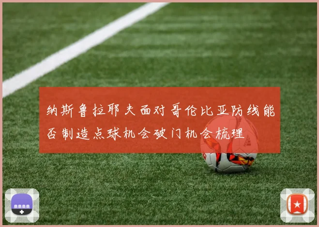 纳斯鲁拉耶夫面对哥伦比亚防线能否制造点球机会破门机会梳理