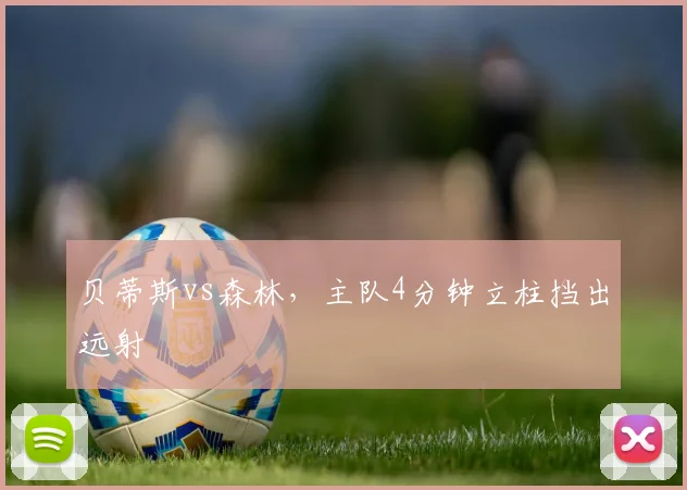 贝蒂斯vs森林,主队4分钟立柱挡出远射