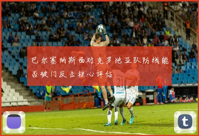 巴尔塞纳斯面对克罗地亚队防线能否破门反击核心评估