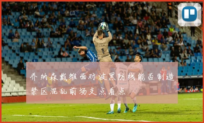 乔纳森戴维面对波黑防线能否制造禁区混乱前场支点看点