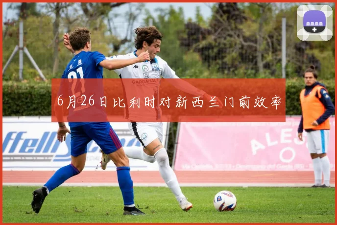 6月26日比利时对新西兰门前效率