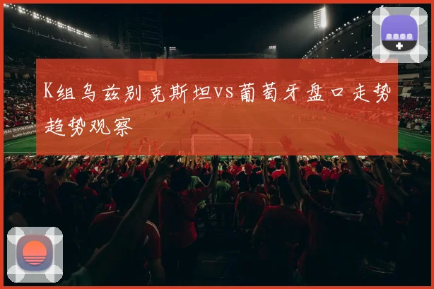 K组乌兹别克斯坦vs葡萄牙盘口走势趋势观察