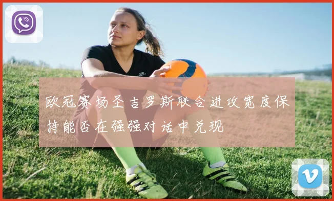 欧冠赛场圣吉罗斯联合进攻宽度保持能否在强强对话中兑现