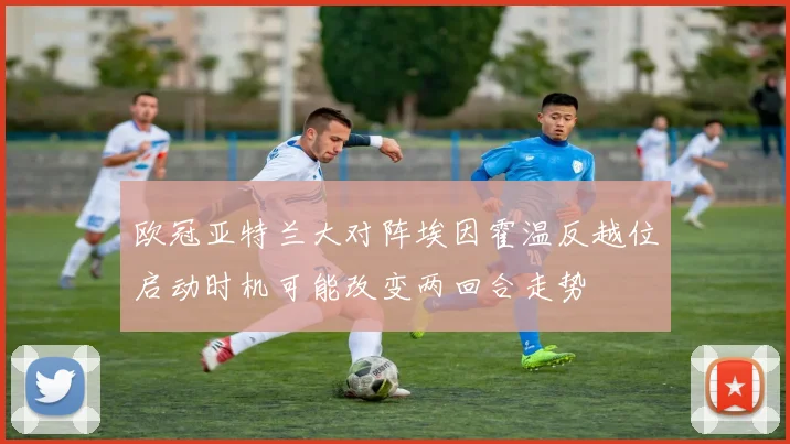 欧冠亚特兰大对阵埃因霍温反越位启动时机可能改变两回合走势