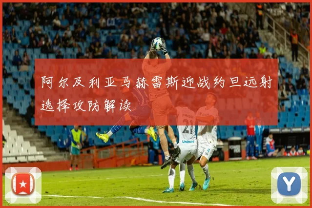 阿尔及利亚马赫雷斯迎战约旦远射选择攻防解读