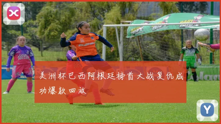 美洲杯巴西阿根廷榜首大战复仇成功爆款回放