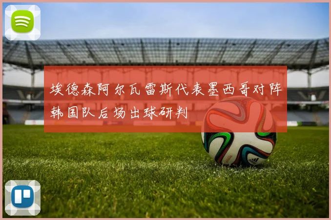 埃德森阿尔瓦雷斯代表墨西哥对阵韩国队后场出球研判