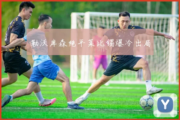 勒沃库森绝平莱比锡爆冷出局
