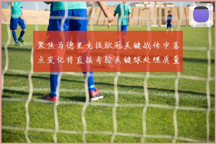 聚焦马德里竞技欧冠关键战传中落点变化将直接考验关键球处理质量