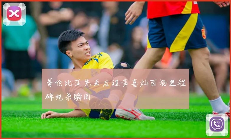哥伦比亚先丢后追黄喜灿百场里程碑绝杀瞬间