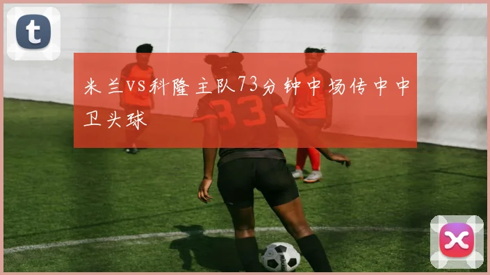 米兰vs科隆主队73分钟中场传中中卫头球