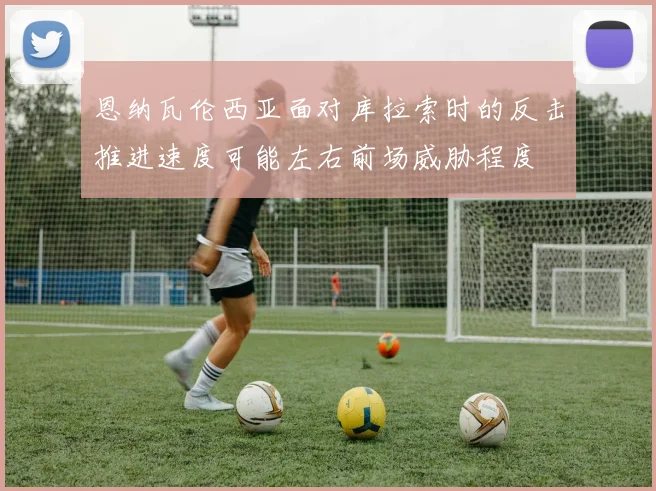 恩纳瓦伦西亚面对库拉索时的反击推进速度可能左右前场威胁程度