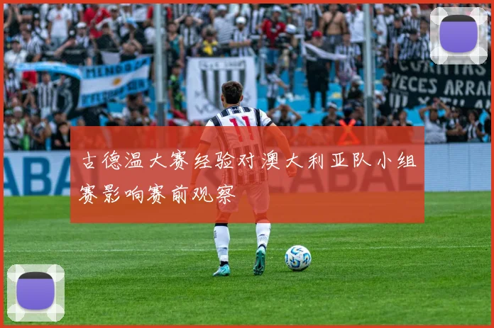 古德温大赛经验对澳大利亚队小组赛影响赛前观察