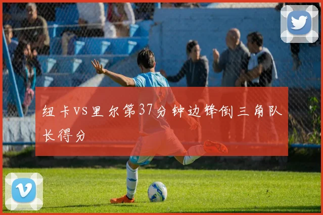 纽卡vs里尔第37分钟边锋倒三角队长得分