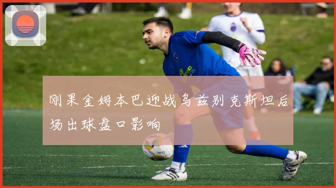 刚果金姆本巴迎战乌兹别克斯坦后场出球盘口影响