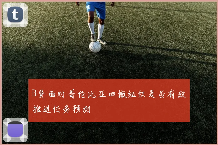 B费面对哥伦比亚回撤组织是否有效推进任务预测