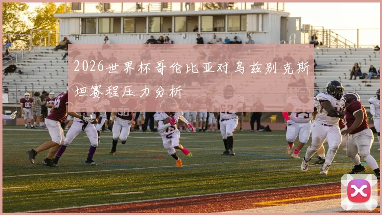 2026世界杯哥伦比亚对乌兹别克斯坦赛程压力分析