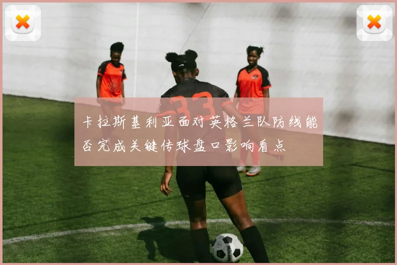 卡拉斯基利亚面对英格兰队防线能否完成关键传球盘口影响看点