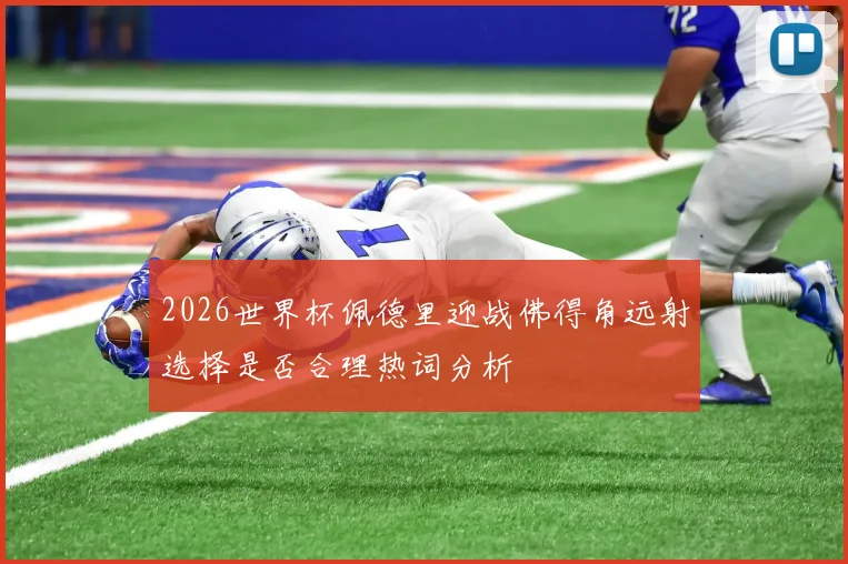2026世界杯佩德里迎战佛得角远射选择是否合理热词分析