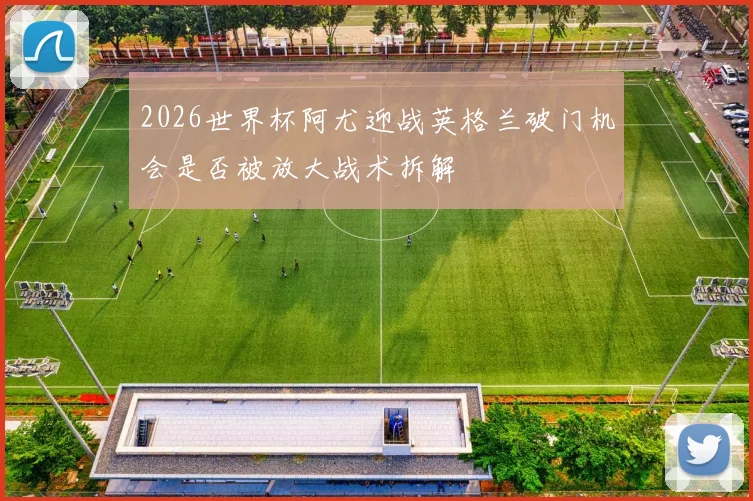 2026世界杯阿尤迎战英格兰破门机会是否被放大战术拆解