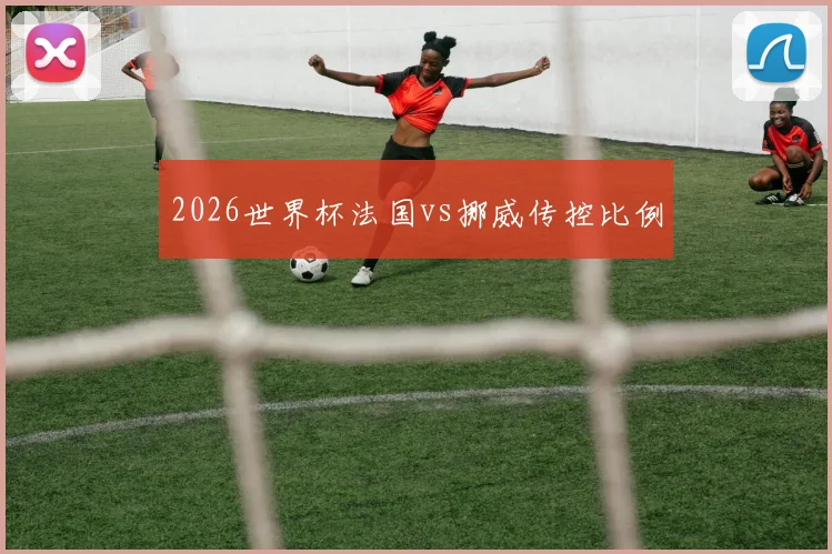 2026世界杯法国vs挪威传控比例