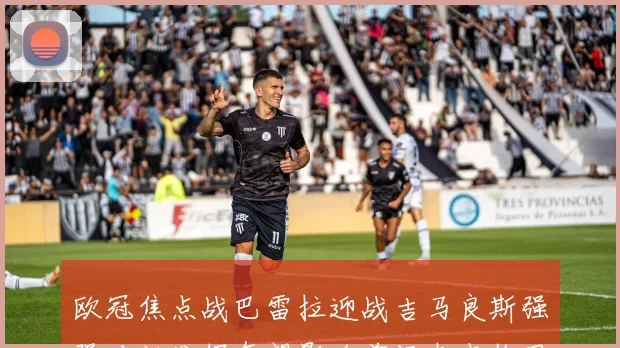 欧冠焦点战巴雷拉迎战吉马良斯强强对话发挥有望影响前场支点作用