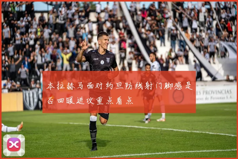 本拉赫马面对约旦防线射门脚感是否回暖进攻重点看点