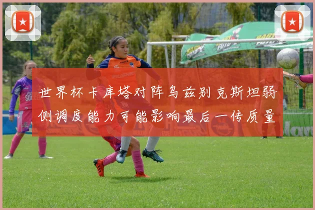 世界杯卡库塔对阵乌兹别克斯坦弱侧调度能力可能影响最后一传质量