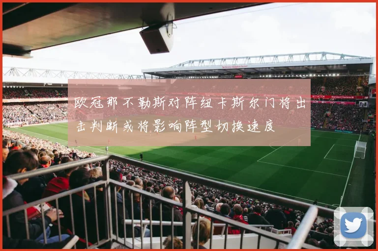 欧冠那不勒斯对阵纽卡斯尔门将出击判断或将影响阵型切换速度