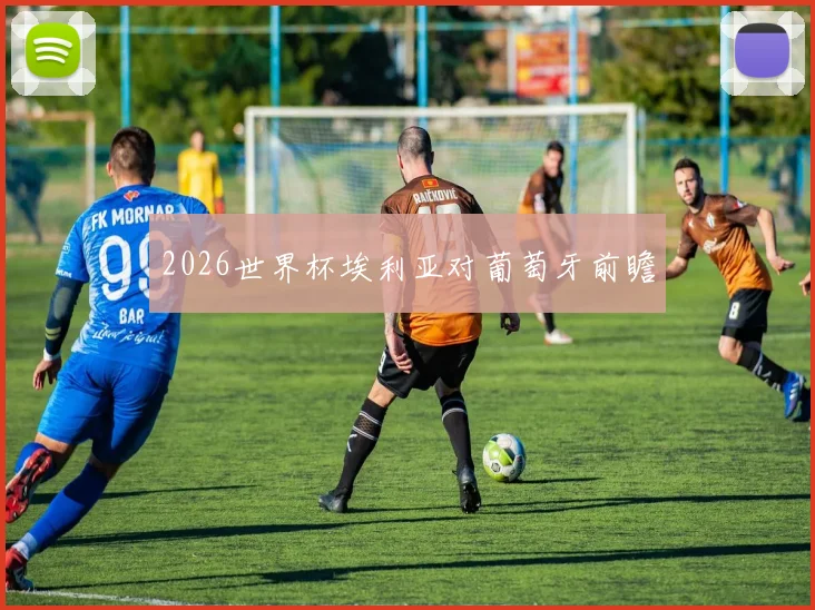 2026世界杯埃利亚对葡萄牙前瞻