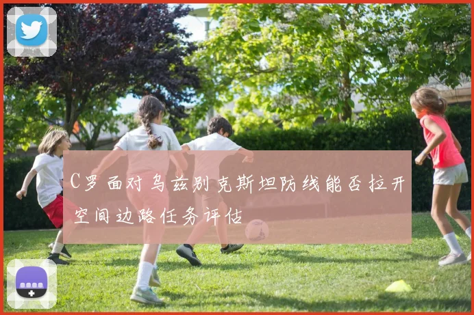 C罗面对乌兹别克斯坦防线能否拉开空间边路任务评估